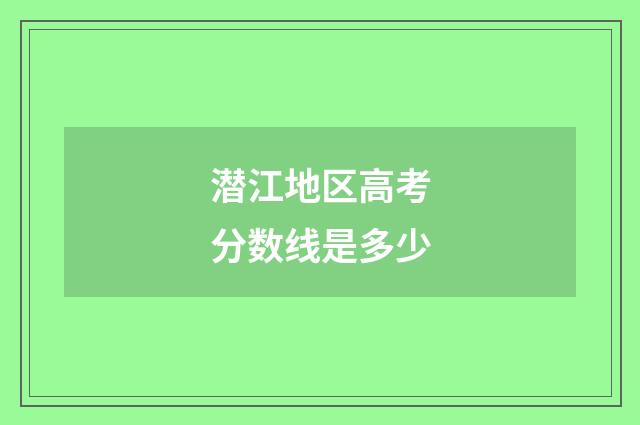 潜江地区高考分数线是多少