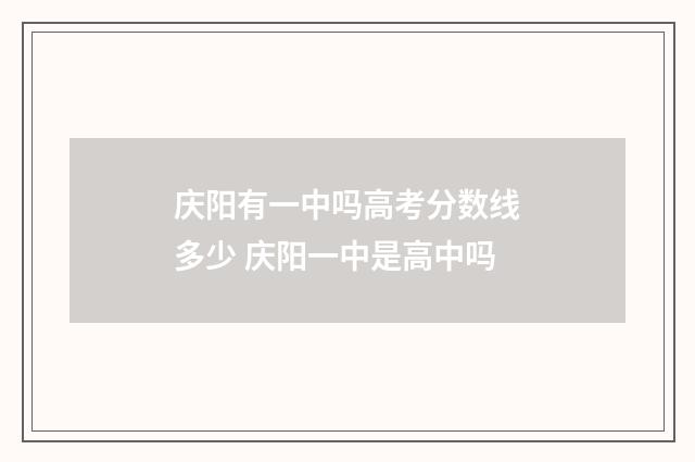 庆阳有一中吗高考分数线多少 庆阳一中是高中吗