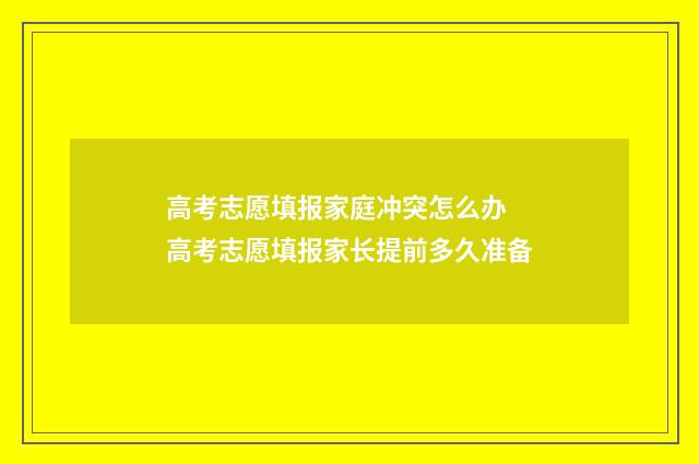高考志愿填报家庭冲突怎么办 高考志愿填报家长提前多久准备