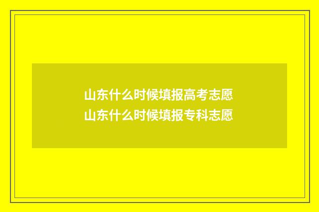 山东什么时候填报高考志愿 山东什么时候填报专科志愿