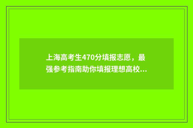 上海高考生470分填报志愿，最强参考指南助你填报理想高校 2021上海高考470分能上一本吗