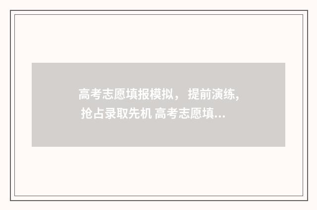 高考志愿填报模拟， 提前演练, 抢占录取先机 高考志愿填报模拟表电子版