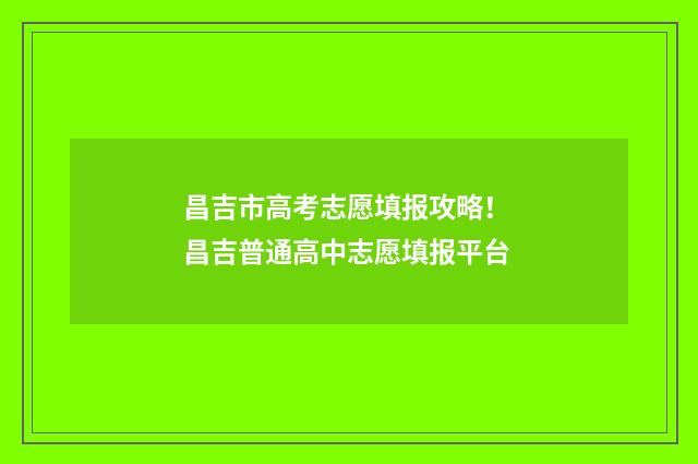 昌吉市高考志愿填报攻略！ 昌吉普通高中志愿填报平台