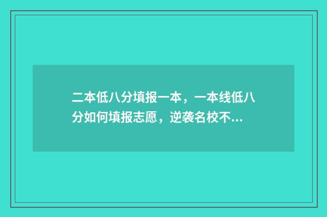 二本低八分填报一本，一本线低八分如何填报志愿，逆袭名校不是梦 二本线差8分怎么办