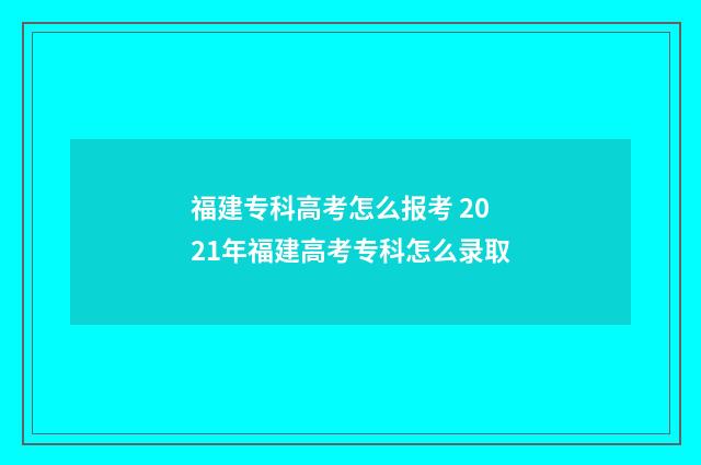 福建专科高考怎么报考 2021年福建高考专科怎么录取