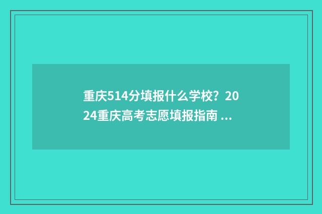 重庆514分填报什么学校？2024重庆高考志愿填报指南 重庆2021年548分能上什么大学