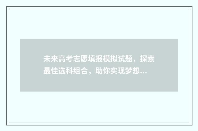 未来高考志愿填报模拟试题，探索最佳选科组合，助你实现梦想！ 高考填志愿预测