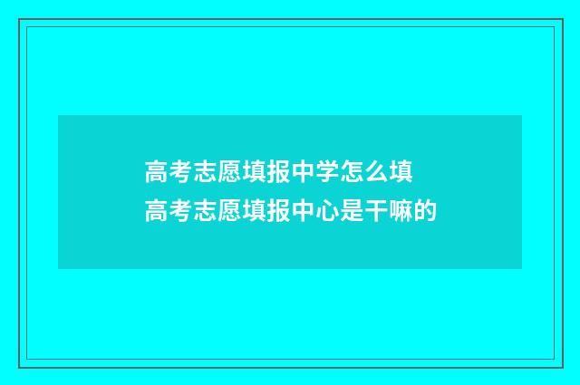 高考志愿填报中学怎么填 高考志愿填报中心是干嘛的