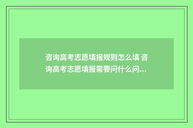 咨询高考志愿填报规则怎么填 咨询高考志愿填报需要问什么问题