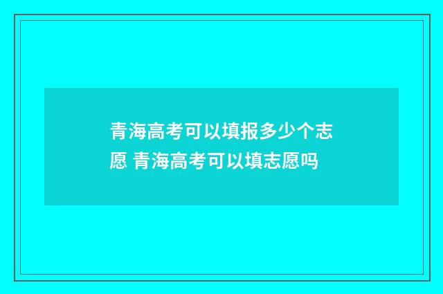 青海高考可以填报多少个志愿 青海高考可以填志愿吗