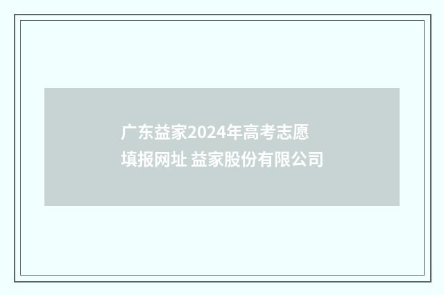 广东益家2024年高考志愿填报网址 益家股份有限公司