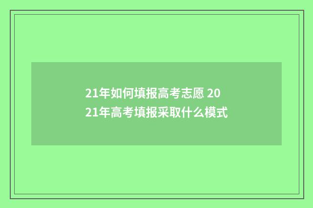 21年如何填报高考志愿 2021年高考填报采取什么模式
