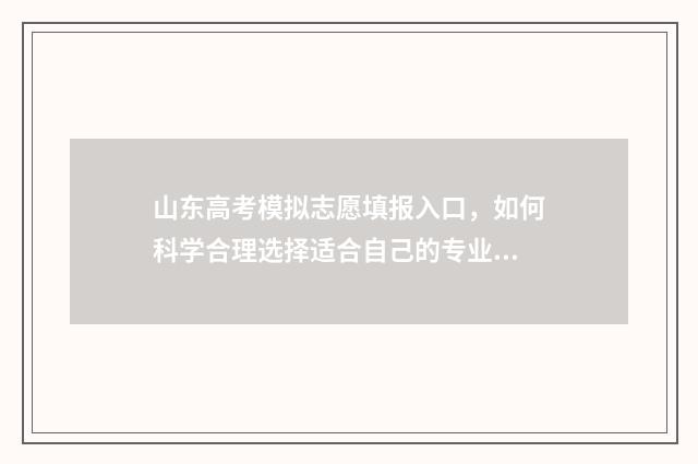山东高考模拟志愿填报入口，如何科学合理选择适合自己的专业和学校？ 山东高考模拟志愿填报网站