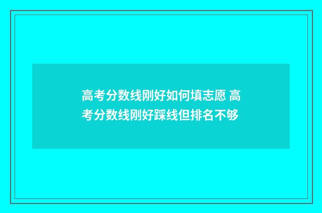 高考分数线刚好如何填志愿 高考分数线刚好踩线但排名不够
