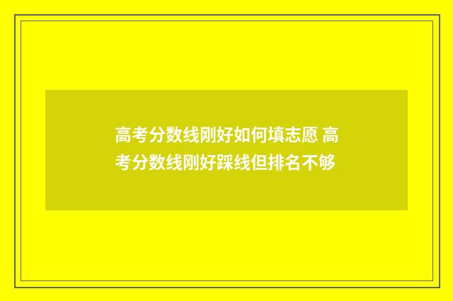 高考分数线刚好如何填志愿 高考分数线刚好踩线但排名不够