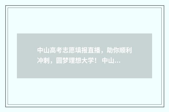 中山高考志愿填报直播，助你顺利冲刺，圆梦理想大学！ 中山中考填志愿