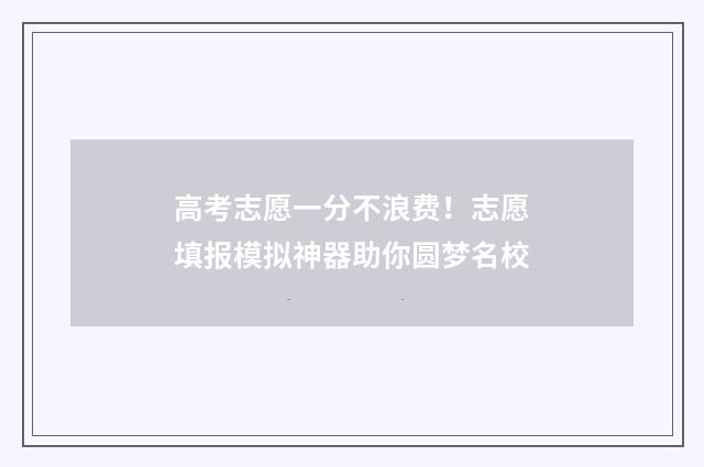 高考志愿一分不浪费！志愿填报模拟神器助你圆梦名校
