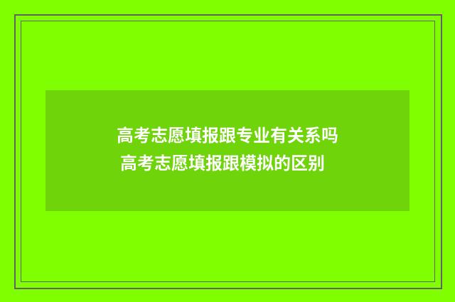 高考志愿填报跟专业有关系吗 高考志愿填报跟模拟的区别