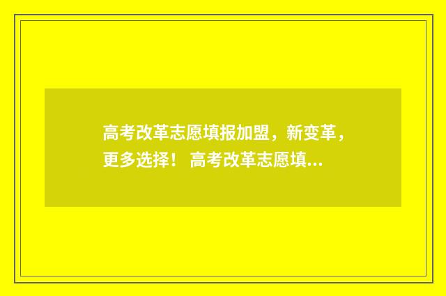 高考改革志愿填报加盟，新变革，更多选择！ 高考改革志愿填几个志愿