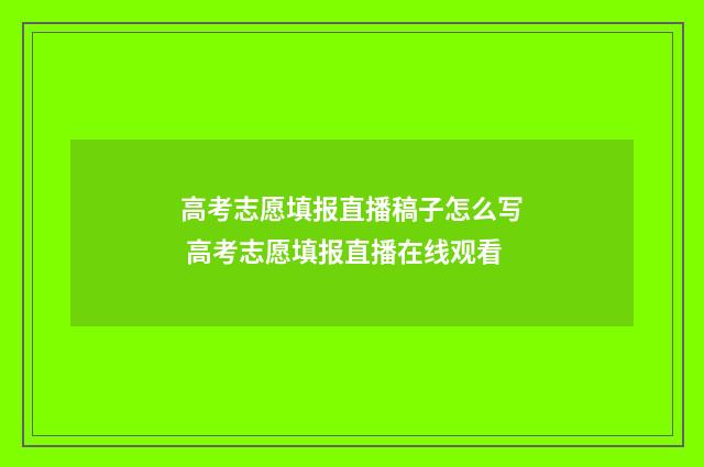 高考志愿填报直播稿子怎么写 高考志愿填报直播在线观看