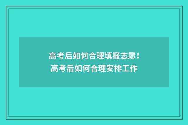 高考后如何合理填报志愿！ 高考后如何合理安排工作