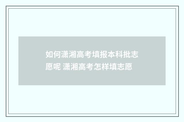 如何潇湘高考填报本科批志愿呢 潇湘高考怎样填志愿