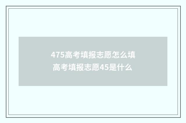 475高考填报志愿怎么填 高考填报志愿45是什么