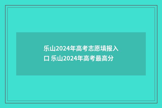 乐山2024年高考志愿填报入口 乐山2024年高考最高分