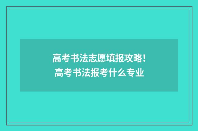 高考书法志愿填报攻略！ 高考书法报考什么专业