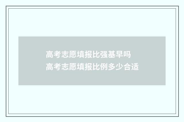 高考志愿填报比强基早吗 高考志愿填报比例多少合适