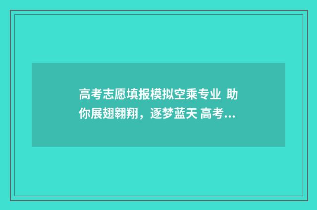 高考志愿填报模拟空乘专业 助你展翅翱翔，逐梦蓝天 高考志愿填报模拟免费