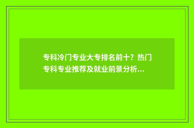 专科冷门专业大专排名前十？热门专科专业推荐及就业前景分析 专科冷门专业大类有哪些