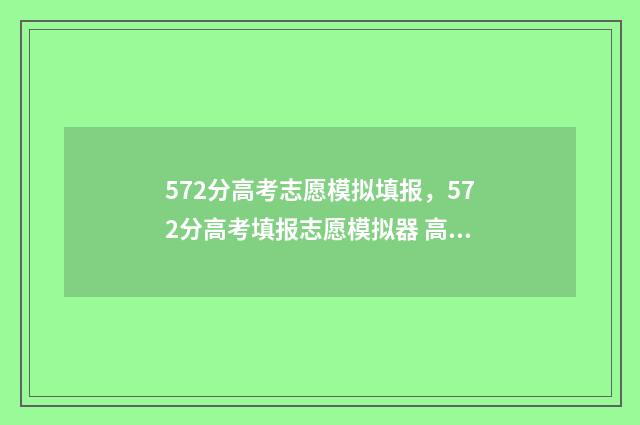 572分高考志愿模拟填报，572分高考填报志愿模拟器 高考 志愿 2021