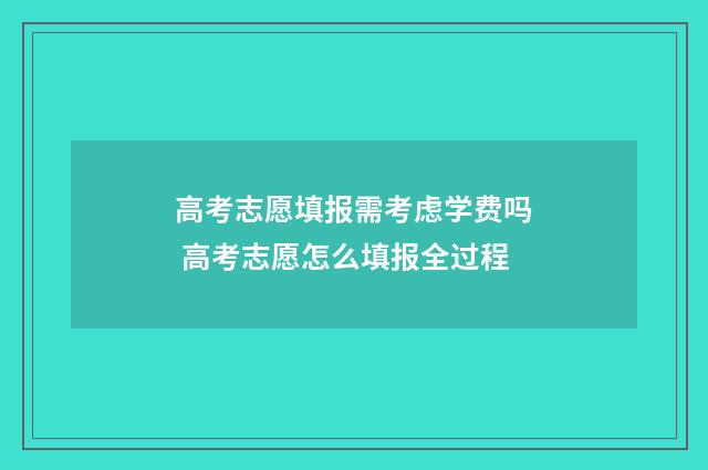 高考志愿填报需考虑学费吗 高考志愿怎么填报全过程