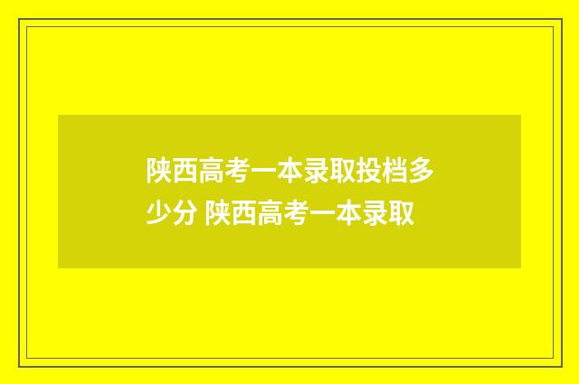 陕西高考一本录取投档多少分 陕西高考一本录取