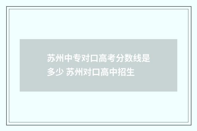 苏州中专对口高考分数线是多少 苏州对口高中招生