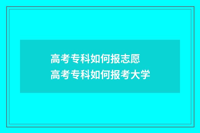 高考专科如何报志愿 高考专科如何报考大学