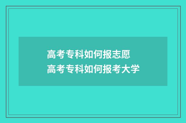 高考专科如何报志愿 高考专科如何报考大学