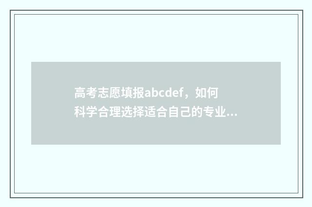 高考志愿填报abcdef，如何科学合理选择适合自己的专业与学校？ 高考志愿填报ABCD都可以报吗