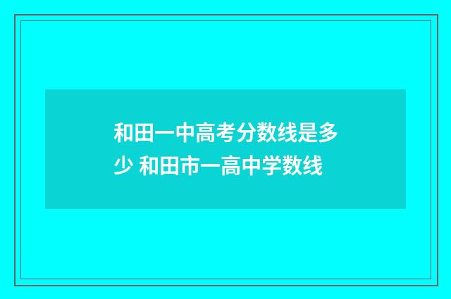 和田一中高考分数线是多少 和田市一高中学数线