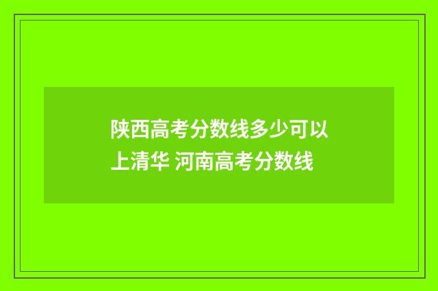 陕西高考分数线多少可以上清华 河南高考分数线