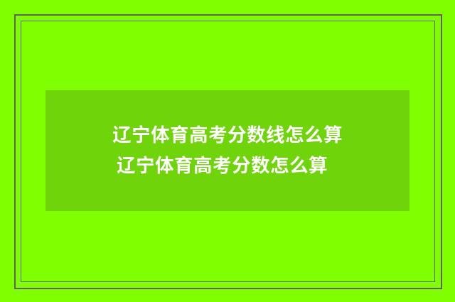 辽宁体育高考分数线怎么算 辽宁体育高考分数怎么算