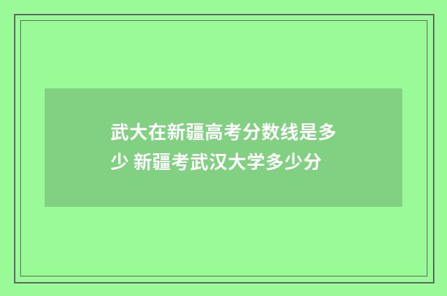 武大在新疆高考分数线是多少 新疆考武汉大学多少分