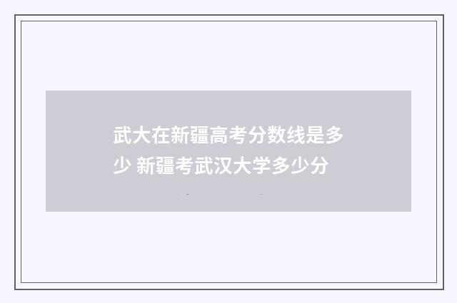 武大在新疆高考分数线是多少 新疆考武汉大学多少分