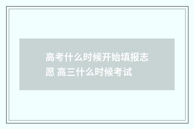 高考什么时候开始填报志愿 高三什么时候考试