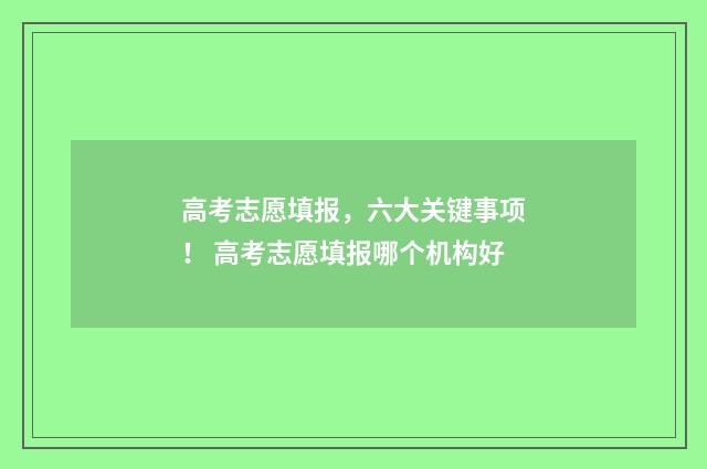 高考志愿填报，六大关键事项！ 高考志愿填报哪个机构好