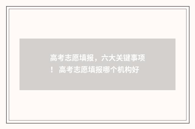 高考志愿填报，六大关键事项！ 高考志愿填报哪个机构好