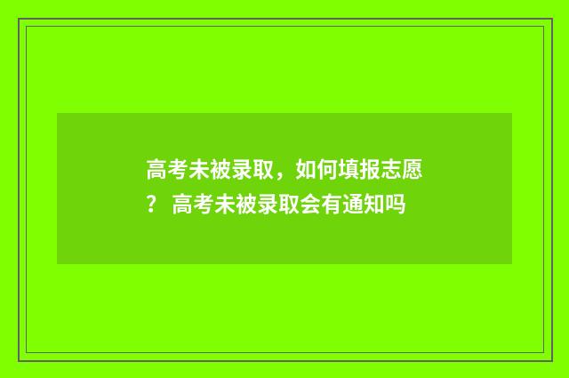 高考未被录取，如何填报志愿？ 高考未被录取会有通知吗