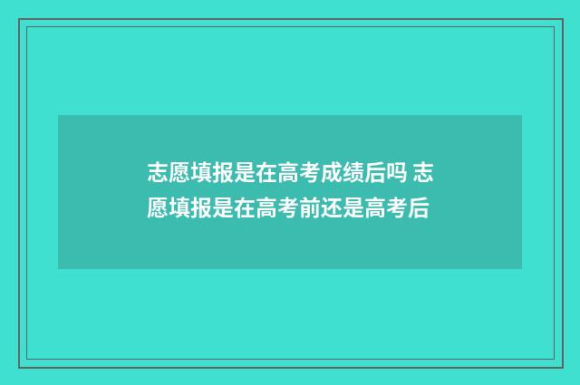 志愿填报是在高考成绩后吗 志愿填报是在高考前还是高考后