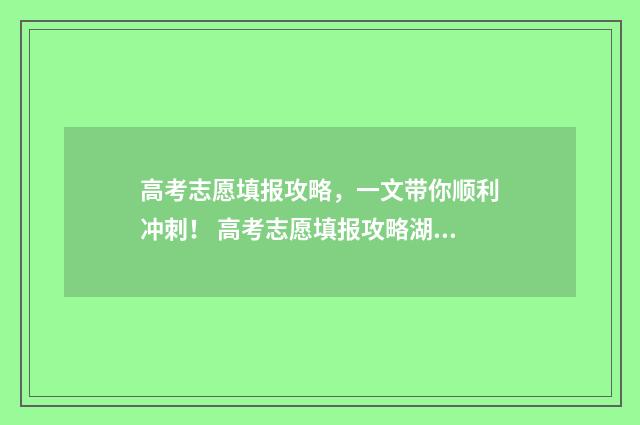 高考志愿填报攻略，一文带你顺利冲刺！ 高考志愿填报攻略湖南